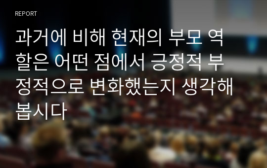 과거에 비해 현재의 부모 역할은 어떤 점에서 긍정적 부정적으로 변화했는지 생각해봅시다