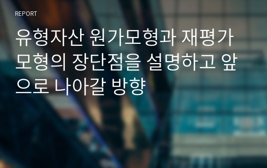 유형자산 원가모형과 재평가모형의 장단점을 설명하고 앞으로 나아갈 방향