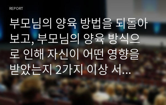 부모님의 양육 방법을 되돌아보고, 부모님의 양육 방식으로 인해 자신이 어떤 영향을 받았는지 2가지 이상 서술하십시오. (이론적 설명보다 자신의 경험 중심 서술)만약 부모님이 아닌 대리 양육자에 의해 성장했을 경우, 그 분의 양육방식을 되돌아 보고, 자신이 받은 영향을 기술하시면 됩니다.