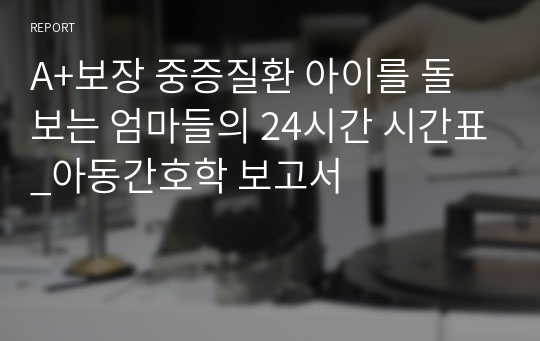 A+보장 중증질환 아이를 돌보는 엄마들의 24시간 시간표_아동간호학 보고서