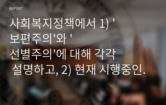 사회복지정책에서 1) &#039;보편주의&#039;와 &#039;선별주의&#039;에 대해 각각 설명하고, 2) 현재 시행중인 사회복지정책제도를 하나 선택하여 간략히 소개해주세요. 3) 이 제도를 보편주의 또는 선별주의와 연결하여 설명해주세요.