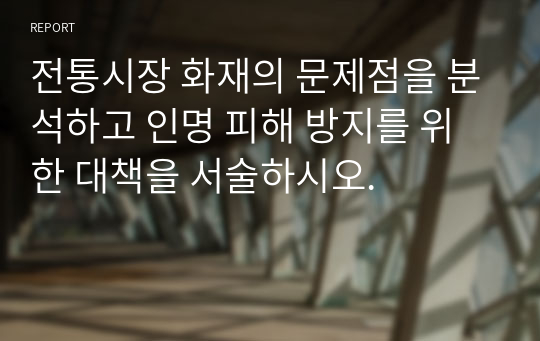 전통시장 화재의 문제점을 분석하고 인명 피해 방지를 위한 대책을 서술하시오.