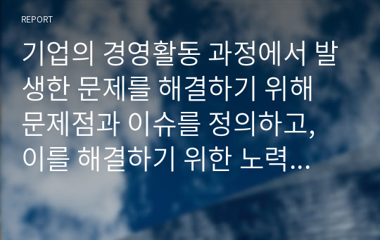 기업의 경영활동 과정에서 발생한 문제를 해결하기 위해 문제점과 이슈를 정의하고, 이를 해결하기 위한 노력을 설명하십시오. 필요 시, 사례를 제시하여도 됩니다.