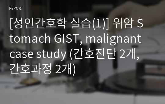 [성인간호학 실습(1)] 위암 Stomach GIST, malignant case study (간호진단 2개, 간호과정 2개)