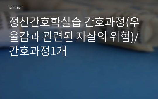 정신간호학실습 간호과정(우울감과 관련된 자살의 위험)/간호과정1개