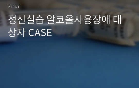 정신실습 알코올사용장애 대상자 CASE