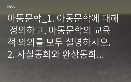 아동문학_1. 아동문학에 대해 정의하고, 아동문학의 교육적 의의를 모두 설명하시오. 2. 사실동화와 환상동화 장르에 해당하는 그림책을 각 1권씩 선정하고, 작품에 대한 소개와 유형 및 특징을 설명하시오. 이후 두 가지 그림책을 비교하여 분석하시오(공통점, 주제, 등장인물, 배경, 구조, 언어적 표현방식 등).