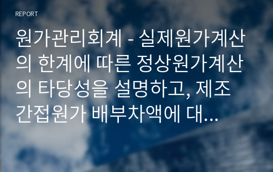 원가관리회계 - 실제원가계산의 한계에 따른 정상원가계산의 타당성을 설명하고, 제조간접원가 배부차액에 대한 회계처리 방법을 설명하시오.