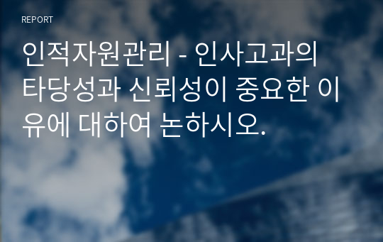 인적자원관리 - 인사고과의 타당성과 신뢰성이 중요한 이유에 대하여 논하시오.