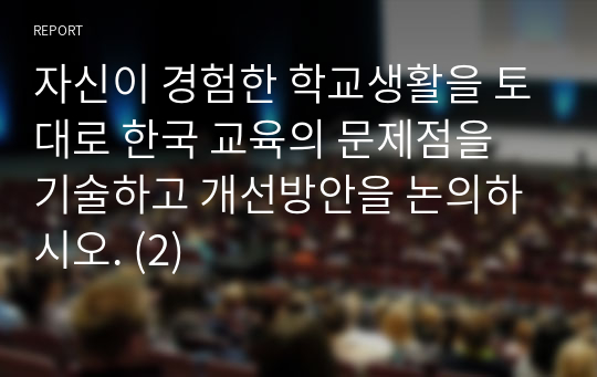 자신이 경험한 학교생활을 토대로 한국 교육의 문제점을 기술하고 개선방안을 논의하시오. (2)