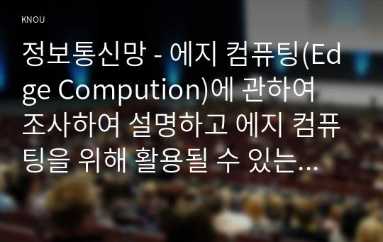 정보통신망 - 에지 컴퓨팅(Edge Compution)에 관하여 조사하여 설명하고 에지 컴퓨팅을 위해 활용될 수 있는 정보통신 기술에 관하여 서술하시오