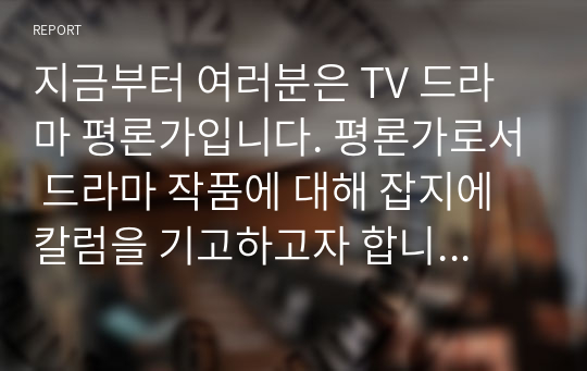 지금부터 여러분은 TV 드라마 평론가입니다. 평론가로서 드라마 작품에 대해 잡지에 칼럼을 기고하고자 합니다. 다음의 내용을 꼭 포함하여 드라마 텍스트를 독자들에게 소개해 주세요.