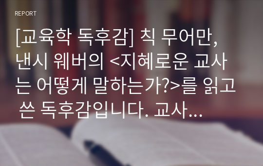 [교육학 독후감] 칙 무어만, 낸시 웨버의 &lt;지혜로운 교사는 어떻게 말하는가?&gt;를 읽고 쓴 독후감입니다. 교사의 말 한마디가 얼마나 소중한지 잘 알 수 있는 글입니다.