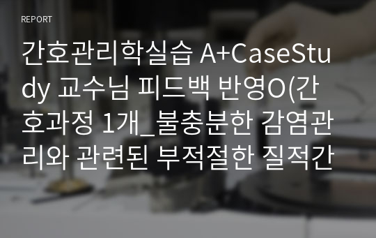 간호관리학실습 A+CaseStudy 교수님 피드백 반영O(간호과정 1개_불충분한 감염관리와 관련된 부적절한 질적간호)