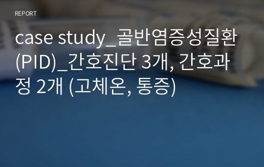 case study_골반염증성질환(PID)_간호진단 3개, 간호과정 2개 (고체온, 통증)