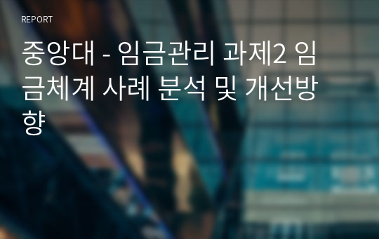 중앙대 - 임금관리 과제2 임금체계 사례 분석 및 개선방향