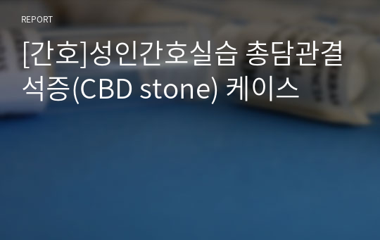 [간호]성인간호실습 총담관결석증(CBD stone) 케이스