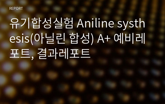 유기합성실험 Aniline systhesis(아닐린 합성) A+ 예비레포트, 결과레포트