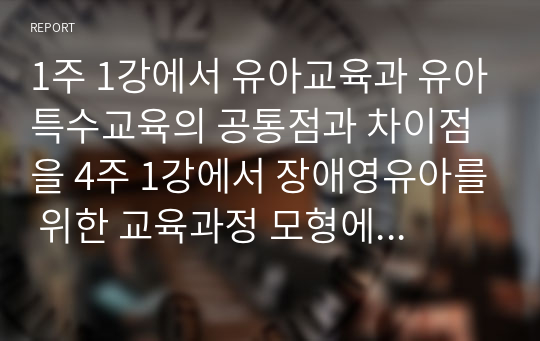 1주 1강에서 유아교육과 유아특수교육의 공통점과 차이점을 4주 1강에서 장애영유아를 위한 교육과정 모형에 대해 배웠습니다. 유아특수교육과정의 모형에 대해 설명하고 표준보육과정, 누리과정을 토대로 하여 유아교