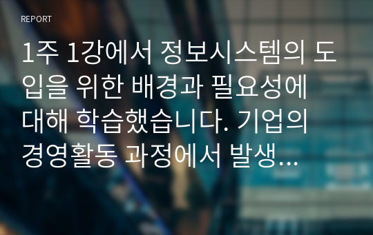 1주 1강에서 정보시스템의 도입을 위한 배경과 필요성에 대해 학습했습니다. 기업의 경영활동 과정에서 발생한 문제를 해결하기 위해 문제점과 이슈를 정의하고, 이를 해결하기 위한 노력을 설명하십시오. 필요 시,