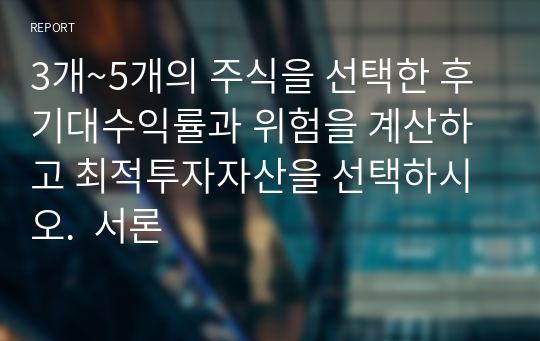 3개~5개의 주식을 선택한 후 기대수익률과 위험을 계산하고 최적투자자산을 선택하시오.  서론