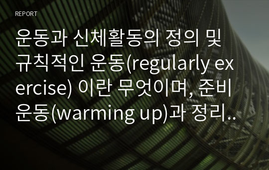 운동과 신체활동의 정의 및 규칙적인 운동(regularly exercise) 이란 무엇이며, 준비운동(warming up)과 정리운동(cool down)의 중요성에 대하여 논하시오.