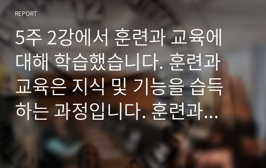 5주 2강에서 훈련과 교육에 대해 학습했습니다. 훈련과 교육은 지식 및 기능을 습득하는 과정입니다. 훈련과 교육의 여러 방법 중 자신에게 도움이 되는 방법이 무엇인지 생각해 보고 그 이유와 사례를 기술하세요