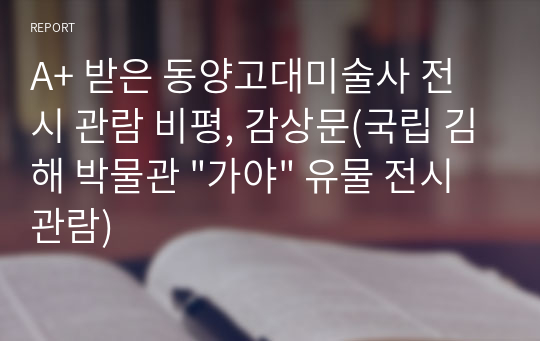 A+ 받은 동양고대미술사 전시 관람 비평, 감상문(국립 김해 박물관 &quot;가야&quot; 유물 전시 관람)