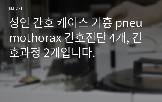 성인 간호 케이스 기흉 pneumothorax 간호진단 4개, 간호과정 2개입니다.