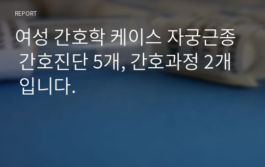 여성 간호학 케이스 자궁근종 간호진단 5개, 간호과정 2개 입니다.