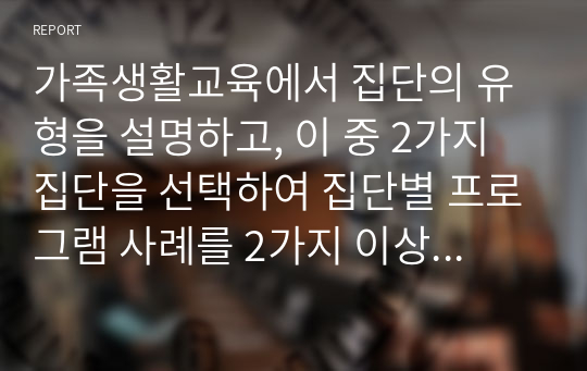 가족생활교육에서 집단의 유형을 설명하고, 이 중 2가지 집단을 선택하여 집단별 프로그램 사례를 2가지 이상 조사하여 이들의 장단점을 비교 분석하여 평가하시오.