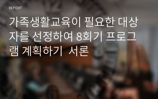 가족생활교육이 필요한 대상자를 선정하여 8회기 프로그램 계획하기  서론