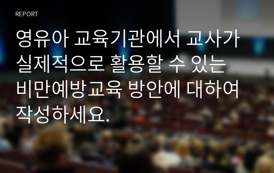 영유아 교육기관에서 교사가 실제적으로 활용할 수 있는 비만예방교육 방안에 대하여 작성하세요.