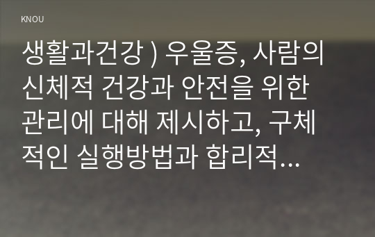 생활과건강 ) 우울증, 사람의 신체적 건강과 안전을 위한 관리에 대해 제시하고, 구체적인 실행방법과 합리적인 이유에 대한 자신의 견해