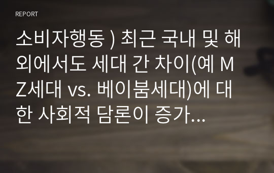 소비자행동 ) 최근 국내 및 해외에서도 세대 간 차이(예 MZ세대 vs. 베이붐세대)에 대한 사회적 담론이 증가하고 있다.