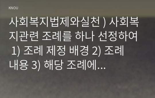 사회복지법제와실천 ) 사회복지관련 조례를 하나 선정하여 1) 조례 제정 배경 2) 조례 내용 3) 해당 조례에 대한 본인의 생각을 작성