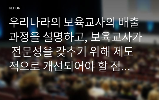 우리나라의 보육교사의 배출과정을 설명하고, 보육교사가 전문성을 갖추기 위해 제도적으로 개선되어야 할 점을 기술하시오.