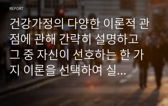 건강가정의 다양한 이론적 관점에 관해 간략히 설명하고 그 중 자신이 선호하는 한 가지 이론을 선택하여 실제 사례(본인 주변 지인)을 이론을 토대로 작성하여 자신의 의견과 함께 논리적으로 서술하시오.  서론