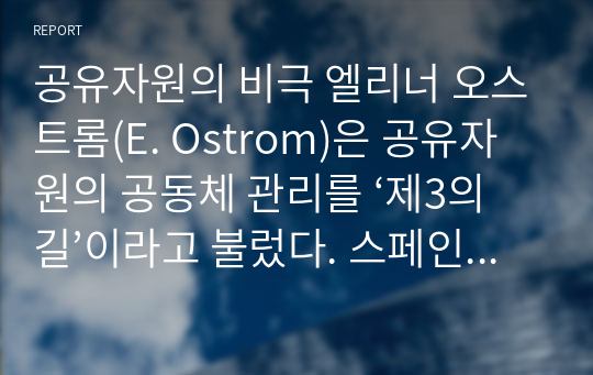 공유자원의 비극 엘리너 오스트롬(E. Ostrom)은 공유자원의 공동체 관리를 ‘제3의 길’이라고 불렀다. 스페인의 우에르타 관개 제도를 예로 들어 제3의 길이란 무엇인가 설명하라. 또한 어떠한 조건이 갖추