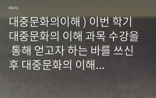 대중문화의이해 ) 이번 학기 대중문화의 이해 과목 수강을 통해 얻고자 하는 바를 쓰신 후 대중문화의 이해 교재 내용에서 가장 관심이 가는 주제.