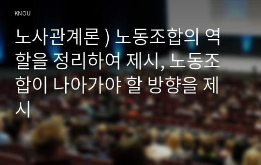 노사관계론 ) 노동조합의 역할을 정리하여 제시, 노동조합이 나아가야 할 방향을 제시