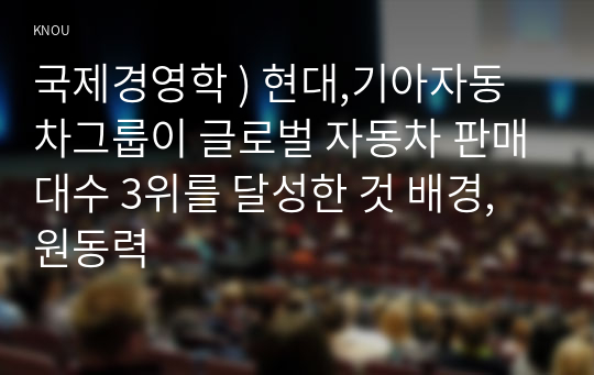 국제경영학 ) 현대,기아자동차그룹이 글로벌 자동차 판매대수 3위를 달성한 것 배경, 원동력