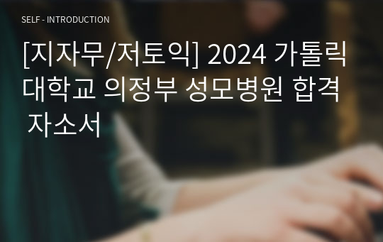 [지자무/저토익] 2024 가톨릭대학교 의정부 성모병원 합격 자소서