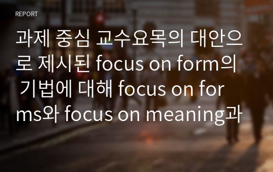 과제 중심 교수요목의 대안으로 제시된 focus on form의 기법에 대해 focus on forms와 focus on meaning과 비교하여 구체적인 예를 바탕으로 설명하시오