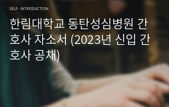 한림대학교 동탄성심병원 간호사 자소서 (2023년 신입 간호사 공채)