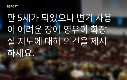 만 5세가 되었으나 변기 사용이 어려운 장애 영유아 화장실 지도에 대해 의견을 제시하세요.