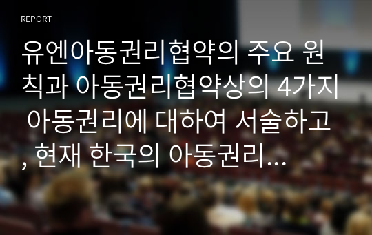 유엔아동권리협약의 주요 원칙과 아동권리협약상의 4가지 아동권리에 대하여 서술하고, 현재 한국의 아동권리 이행 상황에 대한 자신의 의견과 그렇게 생각하는 이유에 대해 서술하시오.  서론