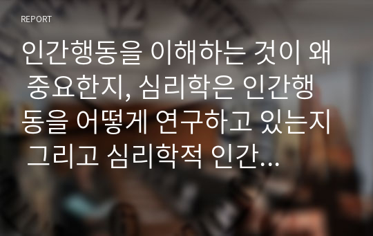 인간행동을 이해하는 것이 왜 중요한지, 심리학은 인간행동을 어떻게 연구하고 있는지 그리고 심리학적 인간행동의 이해가 다른 분야에서의 인간행동과 어떻게 다르고 그 특징이 무엇인지를 설명하시오.  서론