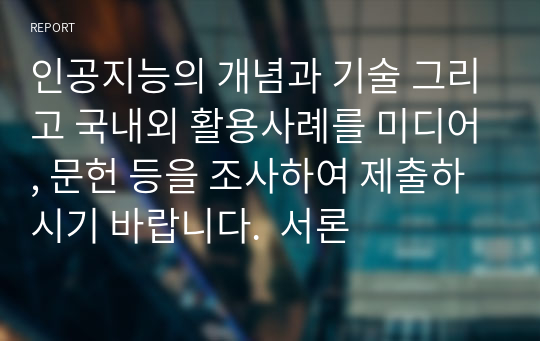 인공지능의 개념과 기술 그리고 국내외 활용사례를 미디어, 문헌 등을 조사하여 제출하시기 바랍니다.  서론