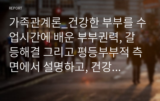 가족관계론_건강한 부부를 수업시간에 배운 부부권력, 갈등해결 그리고 평등부부적 측면에서 설명하고, 건강한 부부는 행복한 부부이다에 대해 논의하시오.